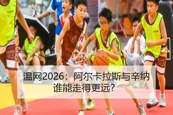 温网2026：阿尔卡拉斯与辛纳谁能走得更远？