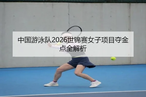 中国游泳队2026世锦赛女子项目夺金点全解析